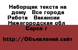 Наборщик текста на дому - Все города Работа » Вакансии   . Нижегородская обл.,Саров г.